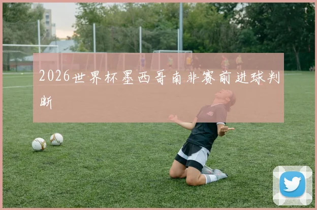 2026世界杯墨西哥南非赛前进球判断