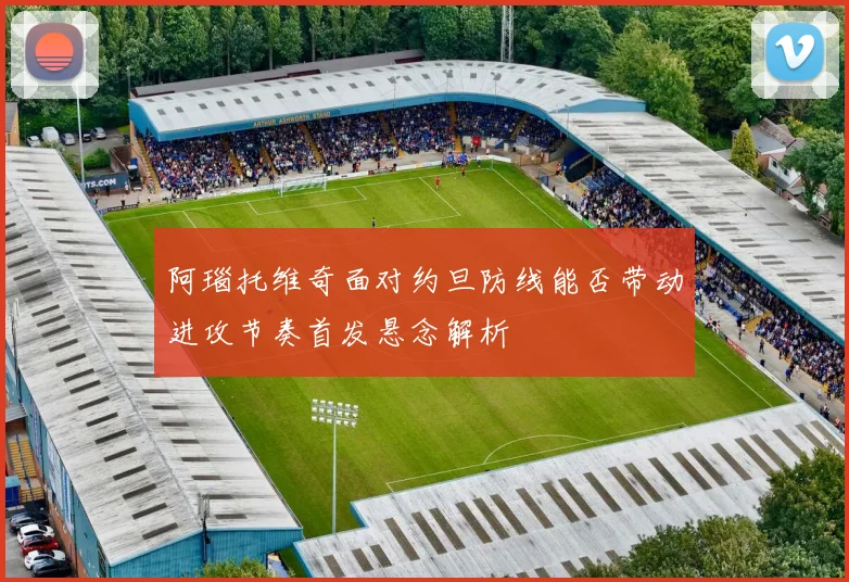 阿瑙托维奇面对约旦防线能否带动进攻节奏首发悬念解析