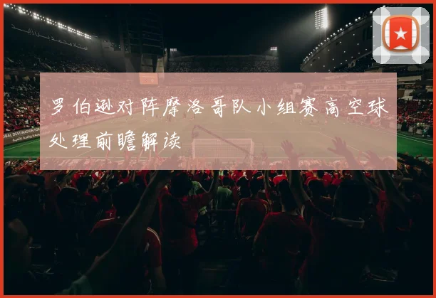 罗伯逊对阵摩洛哥队小组赛高空球处理前瞻解读