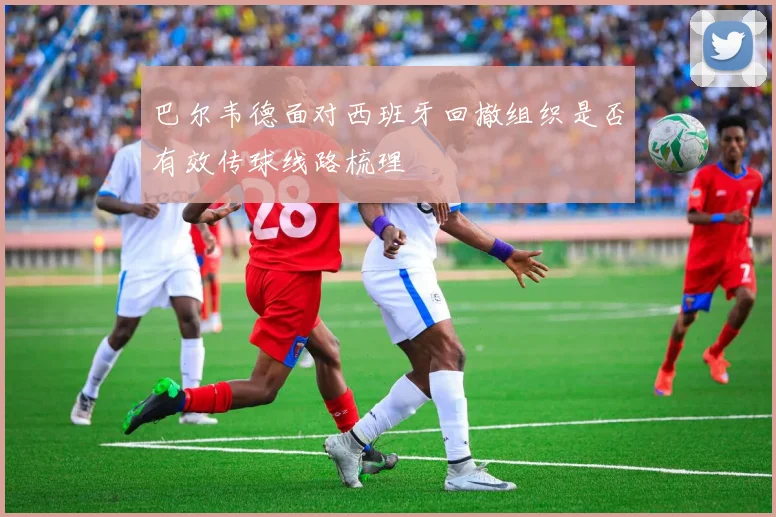 巴尔韦德面对西班牙回撤组织是否有效传球线路梳理