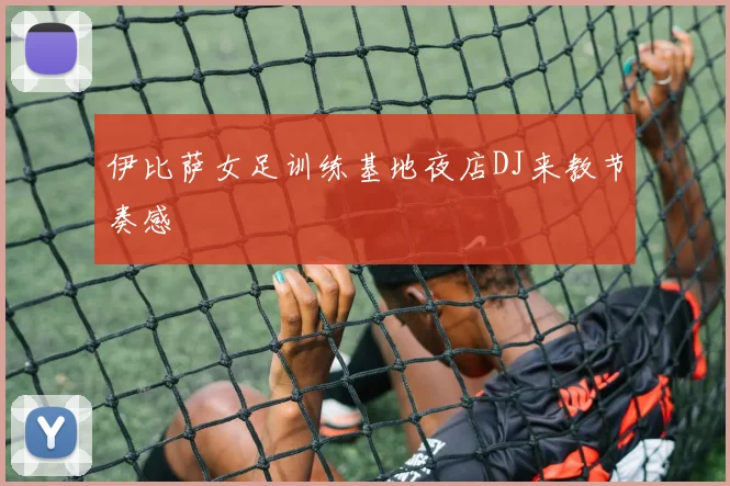 伊比萨女足训练基地夜店DJ来教节奏感