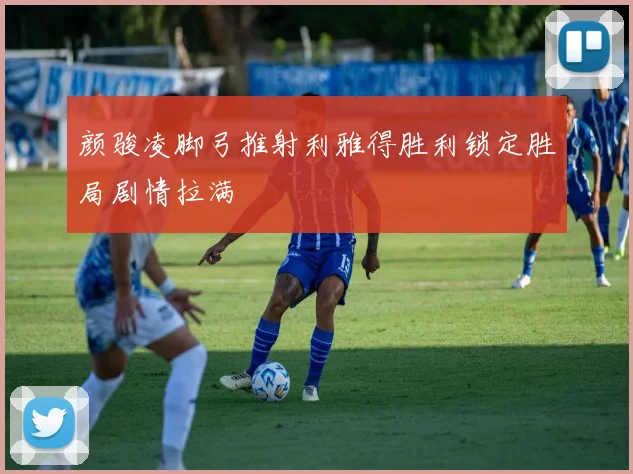 颜骏凌脚弓推射利雅得胜利锁定胜局剧情拉满