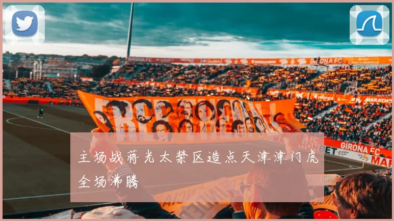 主场战蒋光太禁区造点天津津门虎全场沸腾