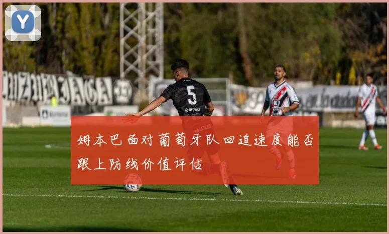 姆本巴面对葡萄牙队回追速度能否跟上防线价值评估