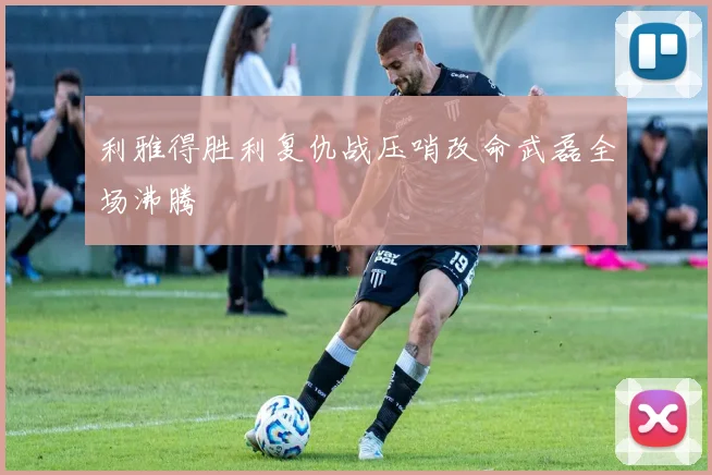 利雅得胜利复仇战压哨改命武磊全场沸腾