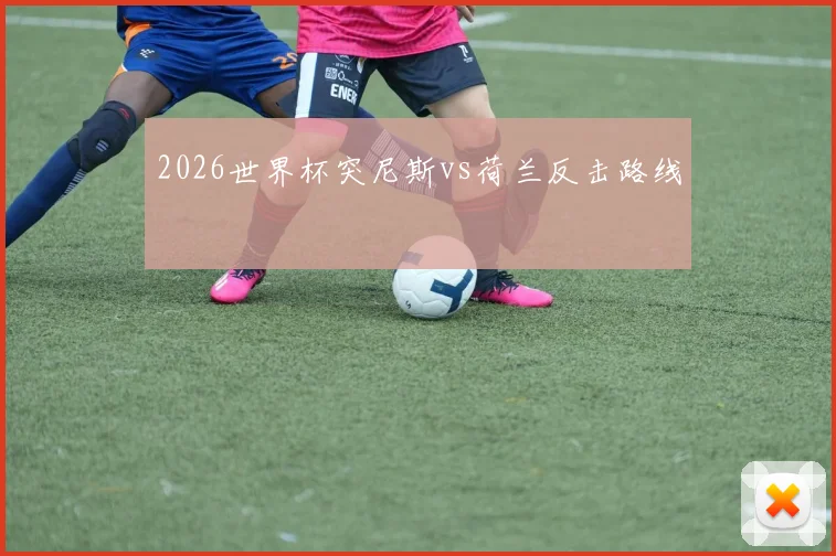 2026世界杯突尼斯vs荷兰反击路线