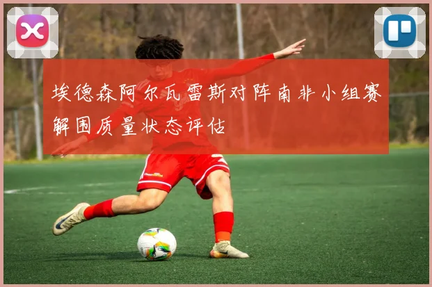 埃德森阿尔瓦雷斯对阵南非小组赛解围质量状态评估