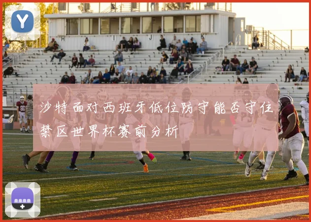 沙特面对西班牙低位防守能否守住禁区世界杯赛前分析