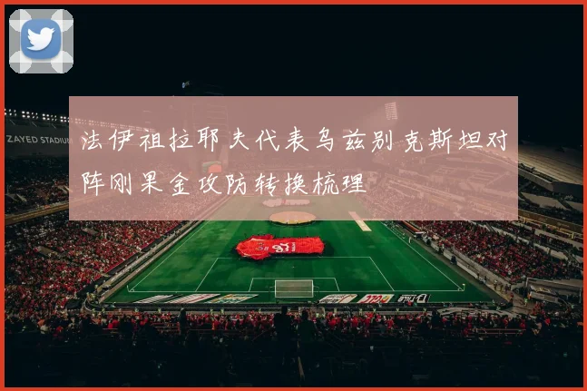法伊祖拉耶夫代表乌兹别克斯坦对阵刚果金攻防转换梳理