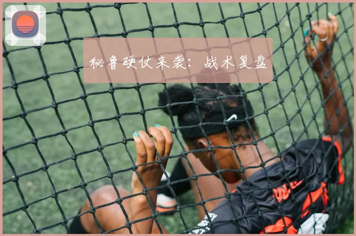 秘鲁硬仗来袭：战术复盘