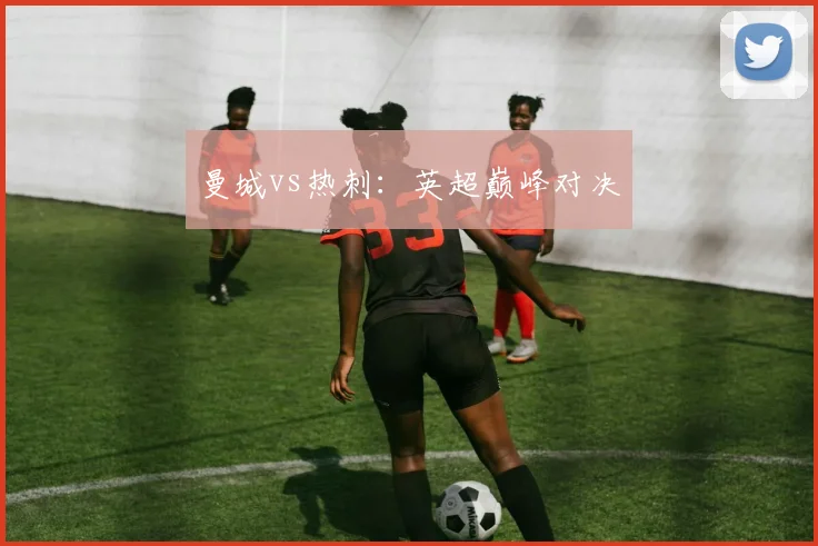 曼城vs热刺：英超巅峰对决