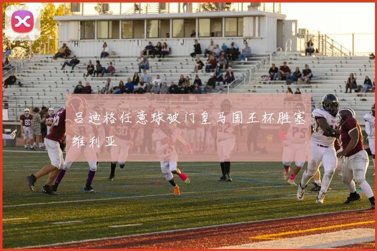 吕迪格任意球破门皇马国王杯胜塞维利亚