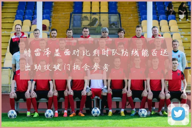 特雷泽盖面对比利时队防线能否送出助攻破门机会参考