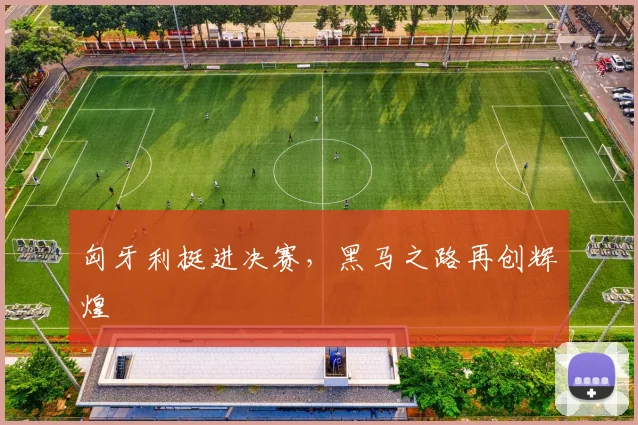 匈牙利挺进决赛，黑马之路再创辉煌