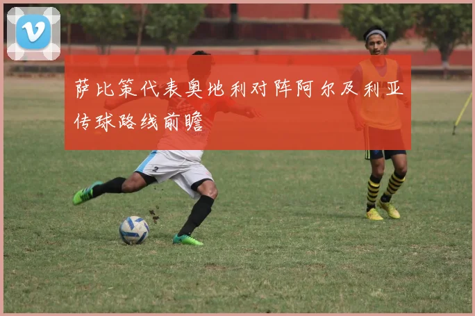 萨比策代表奥地利对阵阿尔及利亚传球路线前瞻