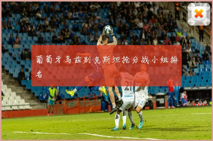 葡萄牙乌兹别克斯坦抢分战小组排名