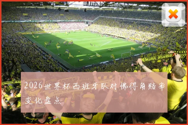 2026世界杯西班牙队对佛得角赔率变化盘点
