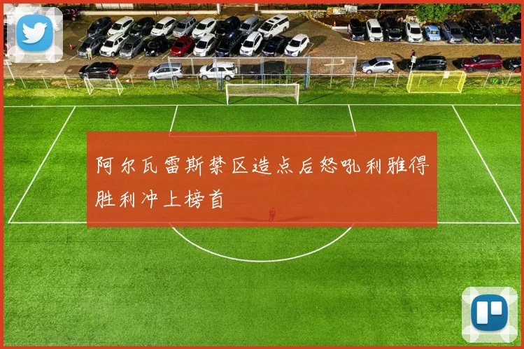 阿尔瓦雷斯禁区造点后怒吼利雅得胜利冲上榜首