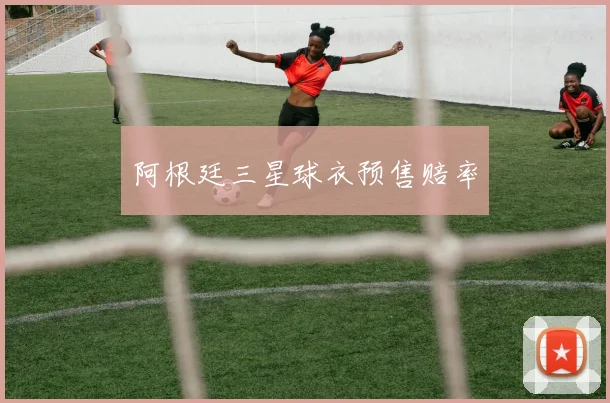 阿根廷三星球衣预售赔率