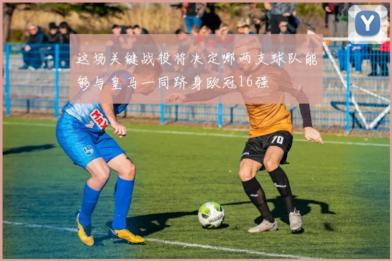 这场关键战役将决定哪两支球队能够与皇马一同跻身欧冠16强