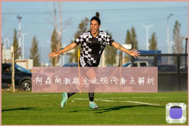 阿森纳激战全北现代看点解析