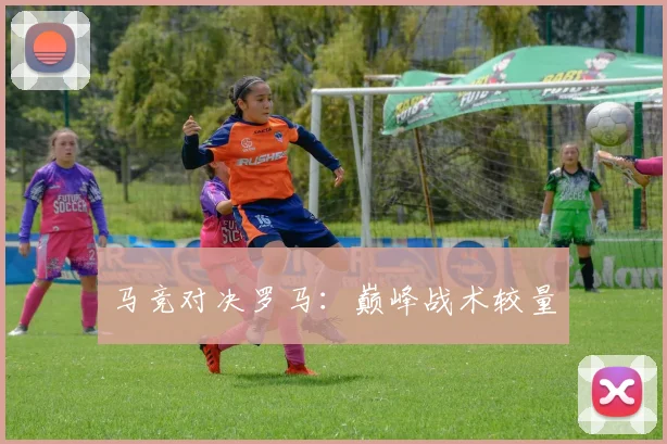马竞对决罗马：巅峰战术较量