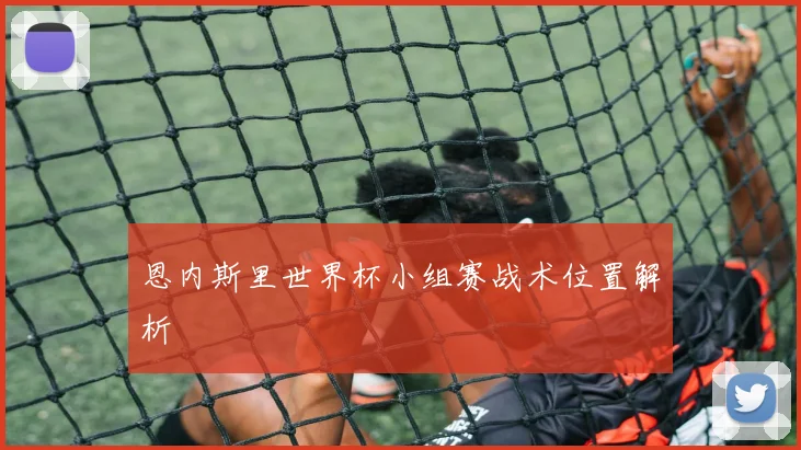 恩内斯里世界杯小组赛战术位置解析