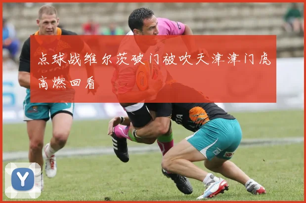 点球战维尔茨破门被吹天津津门虎高燃回看
