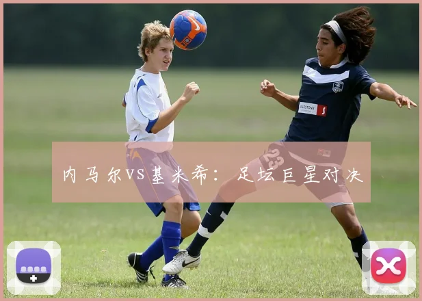 内马尔vs基米希：足坛巨星对决
