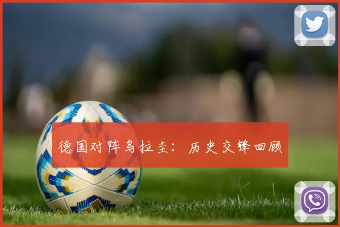 德国对阵乌拉圭：历史交锋回顾