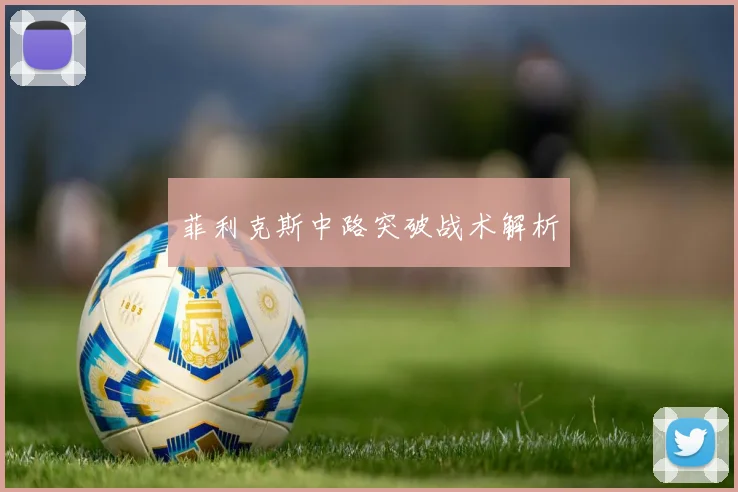 菲利克斯中路突破战术解析