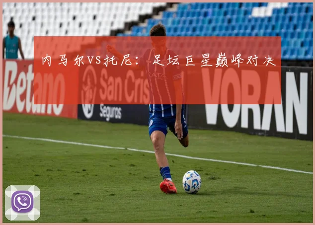 内马尔vs托尼：足坛巨星巅峰对决