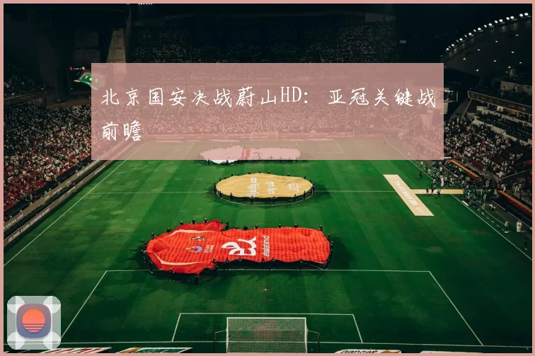 北京国安决战蔚山HD：亚冠关键战前瞻