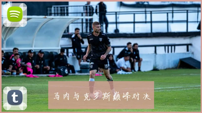 马内与克罗斯巅峰对决