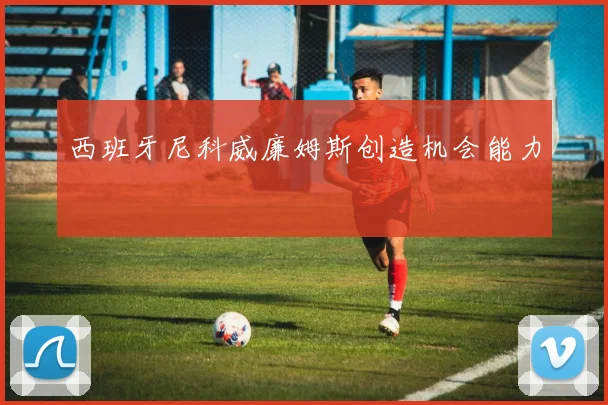 西班牙尼科威廉姆斯创造机会能力