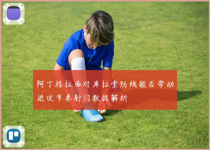 阿丁格拉面对库拉索防线能否带动进攻节奏射门数据解析