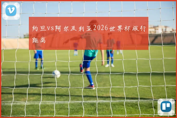 约旦vs阿尔及利亚2026世界杯旅行距离