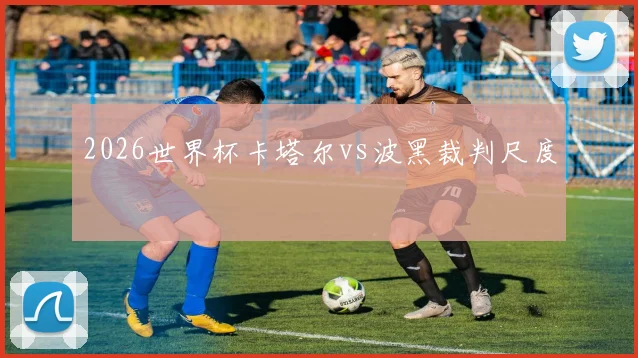 2026世界杯卡塔尔vs波黑裁判尺度