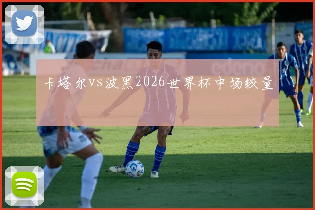 卡塔尔vs波黑2026世界杯中场较量