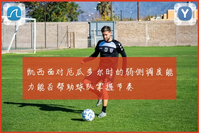 凯西面对厄瓜多尔时的弱侧调度能力能否帮助球队掌握节奏