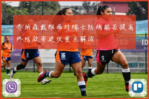 乔纳森戴维面对瑞士防线能否提高终结效率进攻重点解读