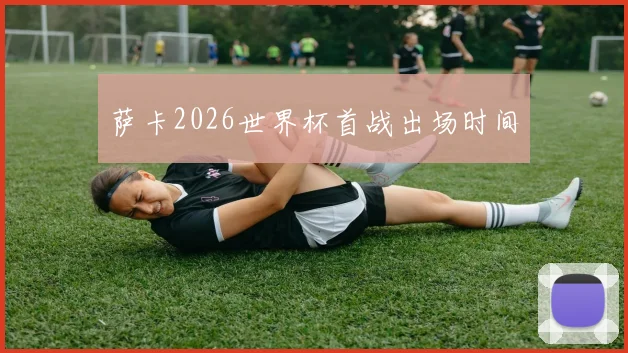 萨卡2026世界杯首战出场时间