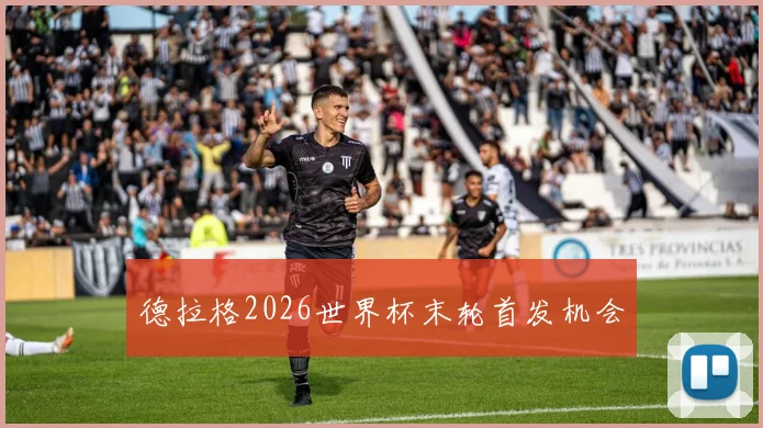 德拉格2026世界杯末轮首发机会