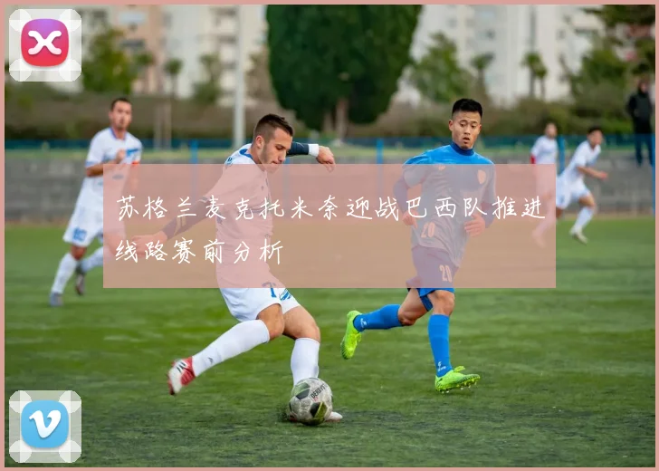 苏格兰麦克托米奈迎战巴西队推进线路赛前分析