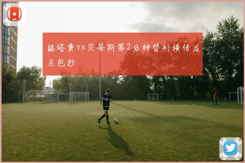赫塔费vs贝蒂斯第2分钟替补横传后点包抄
