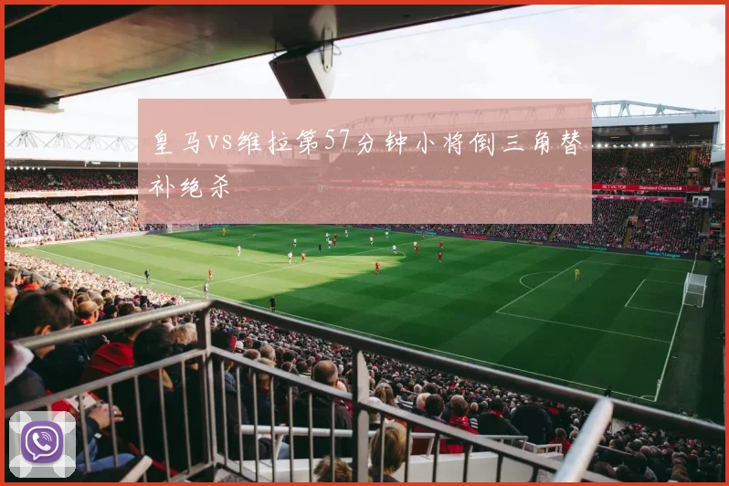 皇马vs维拉第57分钟小将倒三角替补绝杀