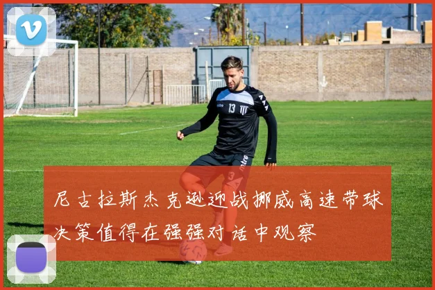 尼古拉斯杰克逊迎战挪威高速带球决策值得在强强对话中观察