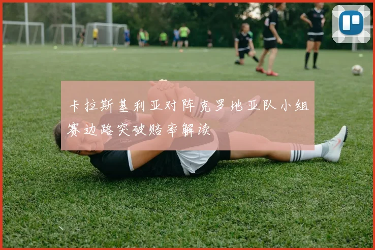 卡拉斯基利亚对阵克罗地亚队小组赛边路突破赔率解读
