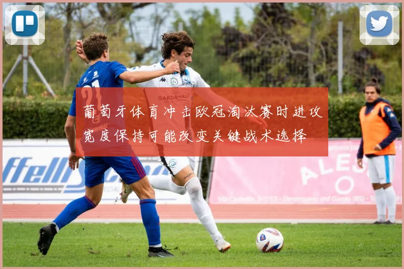 葡萄牙体育冲击欧冠淘汰赛时进攻宽度保持可能改变关键战术选择