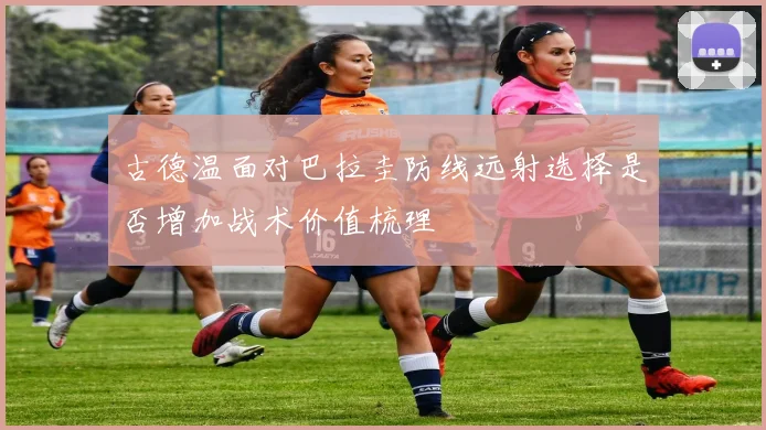 古德温面对巴拉圭防线远射选择是否增加战术价值梳理